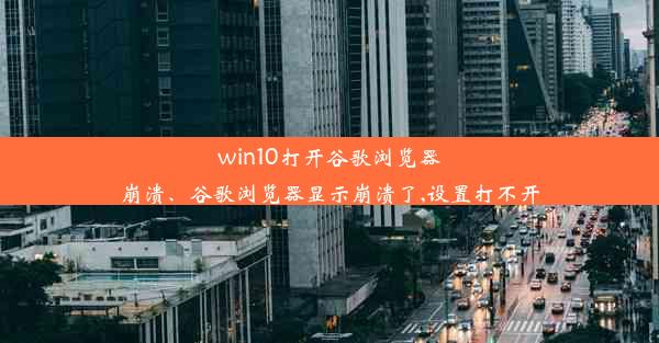 win10打开谷歌浏览器崩溃、谷歌浏览器显示崩溃了,设置打不开