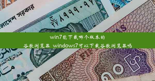 win7能下载哪个版本的谷歌浏览器_windows7可以下载谷歌浏览器吗