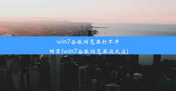 win7谷歌浏览器打不开网页(win7谷歌浏览器没反应)