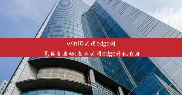 win10关闭edge浏览器自启动;怎么关闭edge开机自启