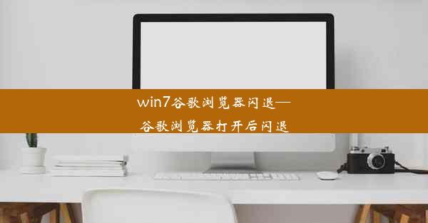 win7谷歌浏览器闪退—谷歌浏览器打开后闪退