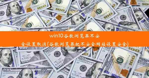 win10谷歌浏览器不安全设置取消(谷歌浏览器把不安全网站设置安全)