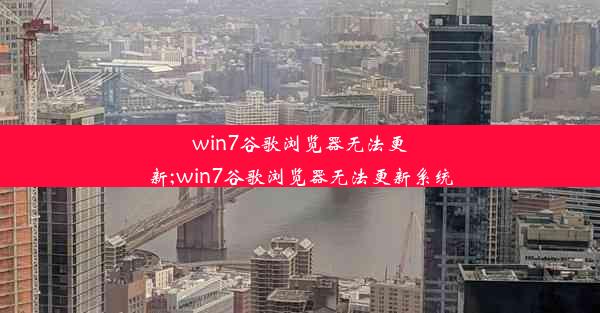 win7谷歌浏览器无法更新;win7谷歌浏览器无法更新系统