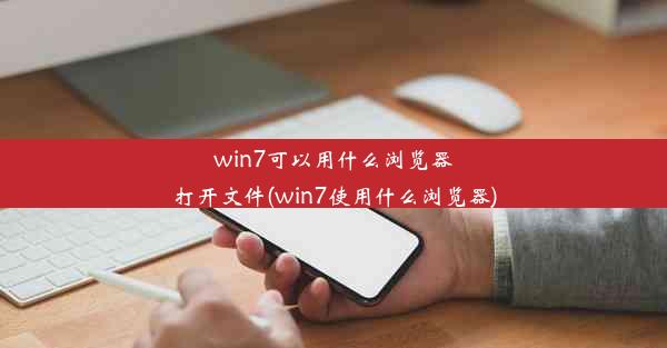 win7可以用什么浏览器打开文件(win7使用什么浏览器)