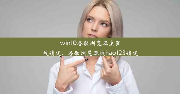 win10谷歌浏览器主页被锁定、谷歌浏览器被hao123锁定