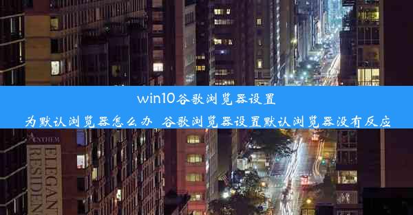 win10谷歌浏览器设置为默认浏览器怎么办_谷歌浏览器设置默认浏览器没有反应