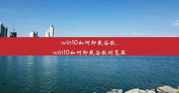 win10如何卸载谷歌、win10如何卸载谷歌浏览器