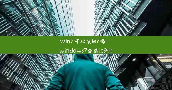 win7可以装ie7吗—windows7能装ie9吗