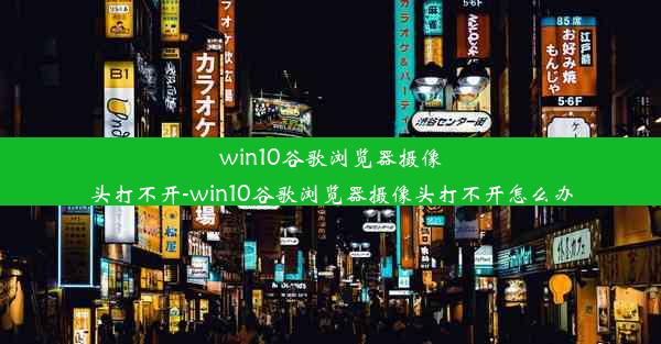 win10谷歌浏览器摄像头打不开-win10谷歌浏览器摄像头打不开怎么办