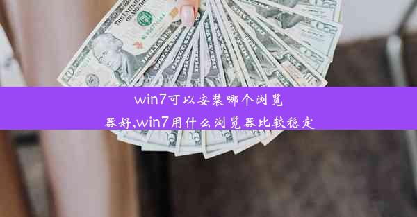 win7可以安装哪个浏览器好,win7用什么浏览器比较稳定