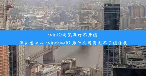 win10浏览器打不开摄像头怎么办-window10 为什么网页用不了摄像头