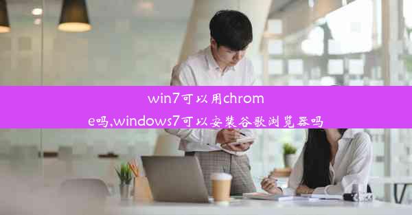 win7可以用chrome吗,windows7可以安装谷歌浏览器吗