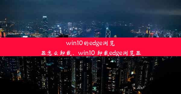 win10的edge浏览器怎么卸载、win10 卸载edge浏览器