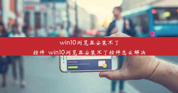 win10浏览器安装不了控件_win10浏览器安装不了控件怎么解决