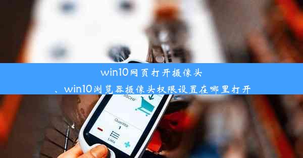 win10网页打开摄像头、win10浏览器摄像头权限设置在哪里打开