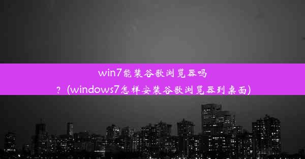 win7能装谷歌浏览器吗？(windows7怎样安装谷歌浏览器到桌面)