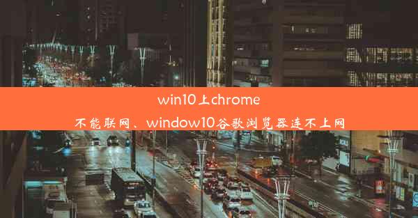 win10上chrome不能联网、window10谷歌浏览器连不上网