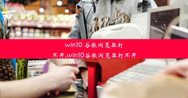 win10 谷歌浏览器打不开,win10谷歌浏览器打不开