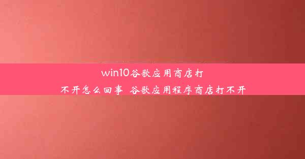 win10谷歌应用商店打不开怎么回事_谷歌应用程序商店打不开