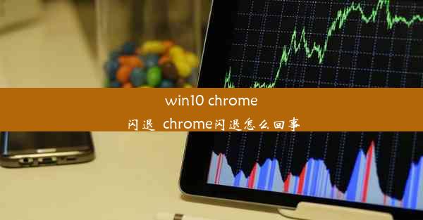 win10 chrome闪退_chrome闪退怎么回事