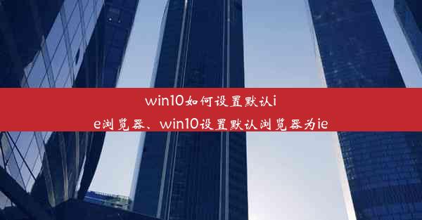 win10如何设置默认ie浏览器、win10设置默认浏览器为ie