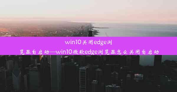 win10关闭edge浏览器自启动—win10微软edge浏览器怎么关闭自启动