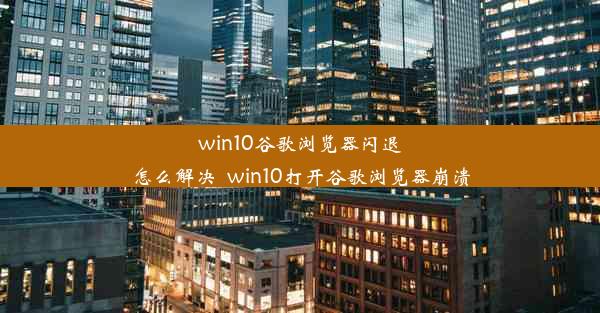 win10谷歌浏览器闪退怎么解决_win10打开谷歌浏览器崩溃