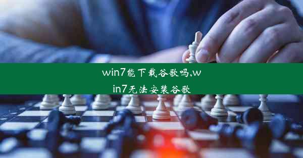 win7能下载谷歌吗,win7无法安装谷歌