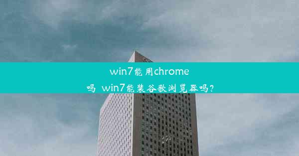 win7能用chrome吗_win7能装谷歌浏览器吗？