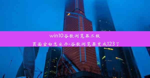 win10谷歌浏览器二级页面空白怎么办-谷歌浏览器变成123了