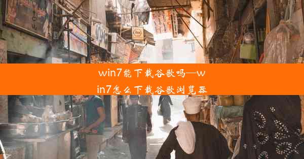 win7能下载谷歌吗—win7怎么下载谷歌浏览器