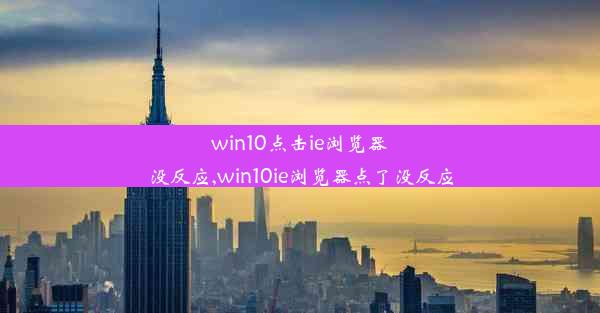 win10点击ie浏览器没反应,win10ie浏览器点了没反应