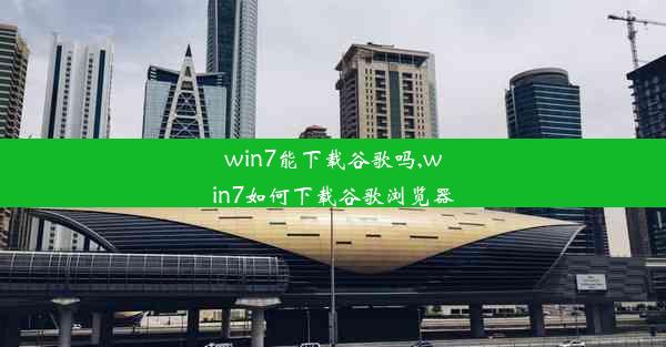 win7能下载谷歌吗,win7如何下载谷歌浏览器