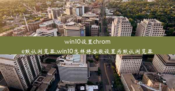 win10设置chrome默认浏览器,win10怎样将谷歌设置为默认浏览器