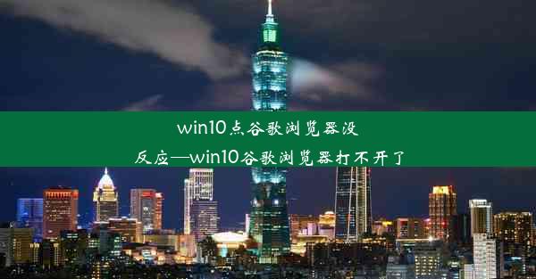 win10点谷歌浏览器没反应—win10谷歌浏览器打不开了