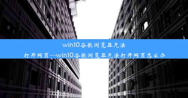 win10谷歌浏览器无法打开网页—win10谷歌浏览器无法打开网页怎么办