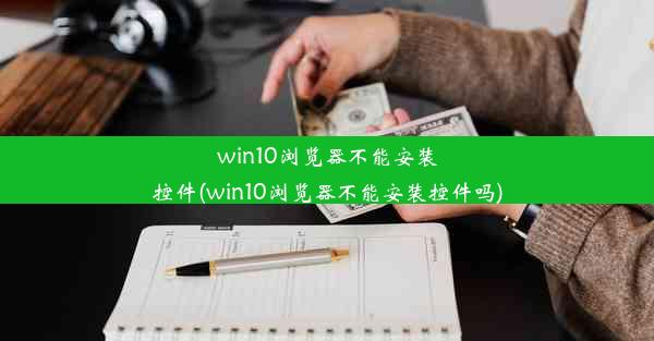 win10浏览器不能安装控件(win10浏览器不能安装控件吗)