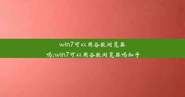 win7可以用谷歌浏览器吗;win7可以用谷歌浏览器吗知乎