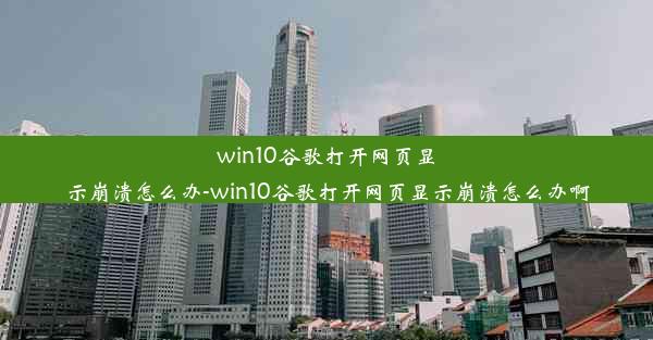 win10谷歌打开网页显示崩溃怎么办-win10谷歌打开网页显示崩溃怎么办啊