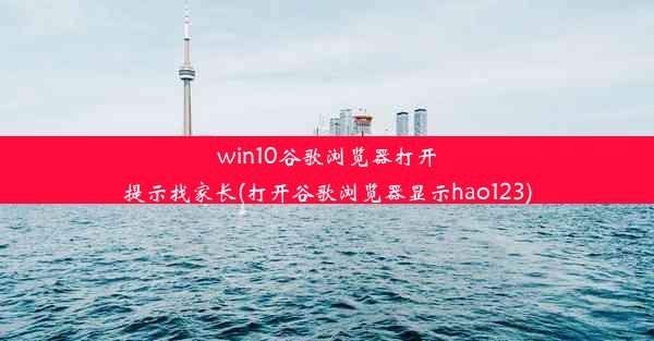 win10谷歌浏览器打开提示找家长(打开谷歌浏览器显示hao123)