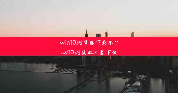 win10浏览器下载不了,w10浏览器不能下载