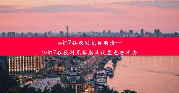 win7谷歌浏览器崩溃—win7谷歌浏览器崩溃设置也进不去