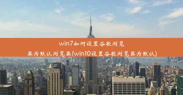 win7如何设置谷歌浏览器为默认浏览器(win10设置谷歌浏览器为默认)