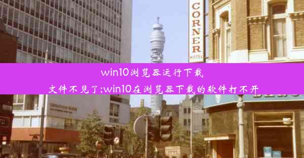 win10浏览器运行下载文件不见了;win10在浏览器下载的软件打不开