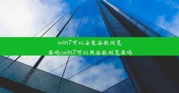 win7可以安装谷歌浏览器吗;win7可以用谷歌浏览器吗