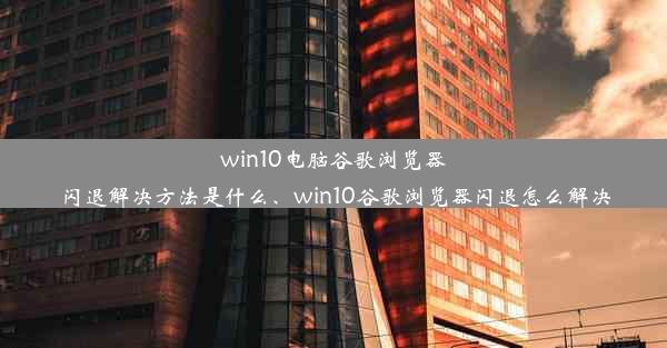 win10电脑谷歌浏览器闪退解决方法是什么、win10谷歌浏览器闪退怎么解决