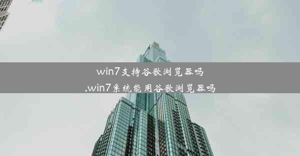 win7支持谷歌浏览器吗,win7系统能用谷歌浏览器吗