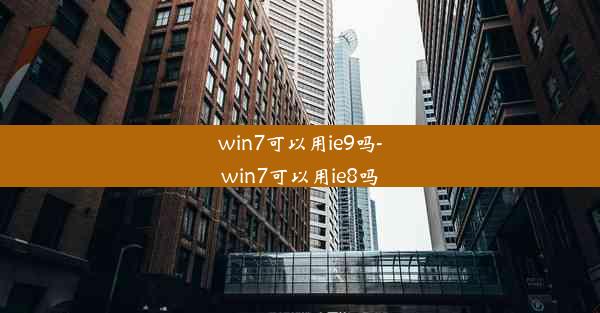 win7可以用ie9吗-win7可以用ie8吗