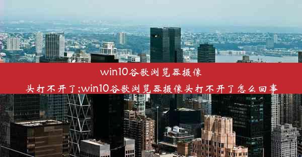 win10谷歌浏览器摄像头打不开了;win10谷歌浏览器摄像头打不开了怎么回事