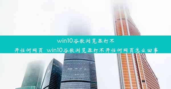 win10谷歌浏览器打不开任何网页_win10谷歌浏览器打不开任何网页怎么回事